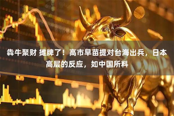 犇牛聚财 摊牌了！高市早苗提对台海出兵，日本高层的反应，如中国所料