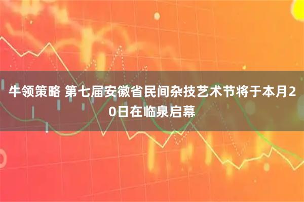 牛领策略 第七届安徽省民间杂技艺术节将于本月20日在临泉启幕