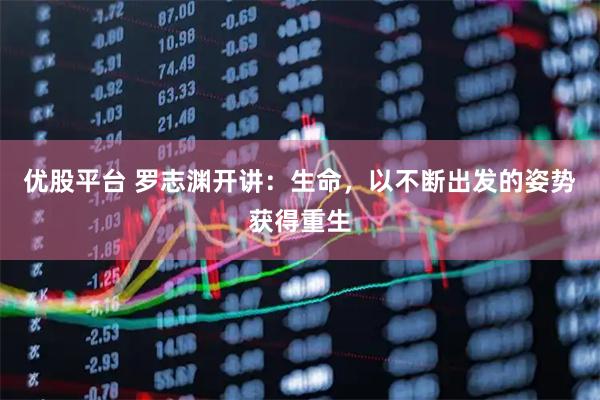 优股平台 罗志渊开讲：生命，以不断出发的姿势获得重生