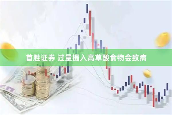 首胜证券 过量摄入高草酸食物会致病