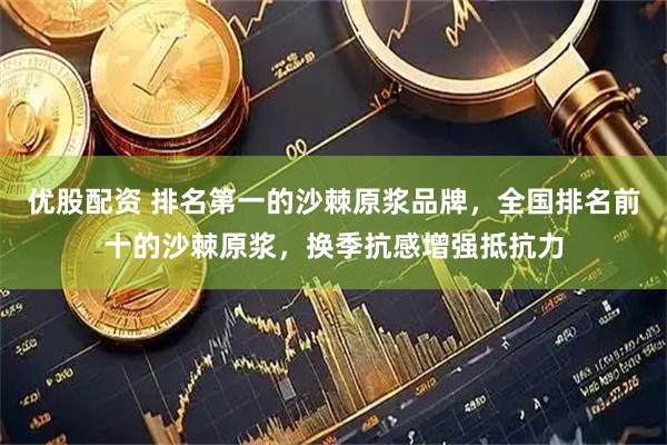 优股配资 排名第一的沙棘原浆品牌，全国排名前十的沙棘原浆，换季抗感增强抵抗力