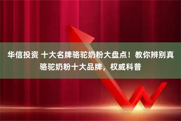 华信投资 十大名牌骆驼奶粉大盘点！教你辨别真骆驼奶粉十大品牌，权威科普