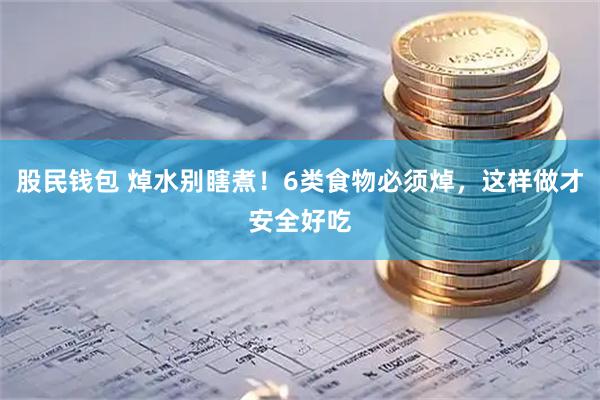 股民钱包 焯水别瞎煮！6类食物必须焯，这样做才安全好吃