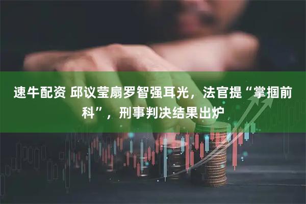 速牛配资 邱议莹扇罗智强耳光，法官提“掌掴前科”，刑事判决结果出炉
