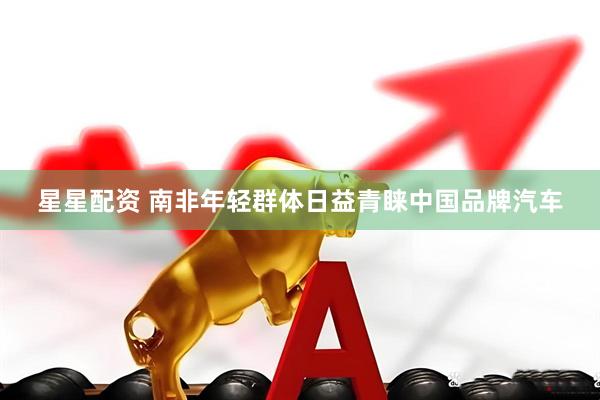 星星配资 南非年轻群体日益青睐中国品牌汽车