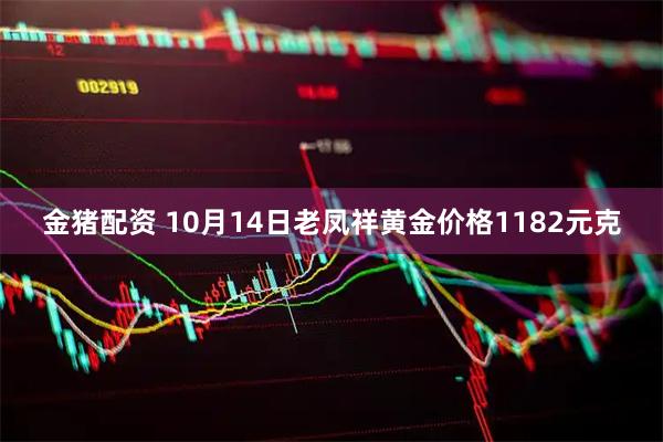 金猪配资 10月14日老凤祥黄金价格1182元克
