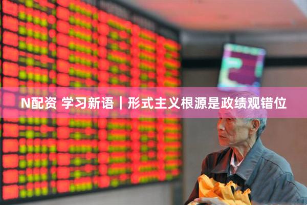 N配资 学习新语｜形式主义根源是政绩观错位