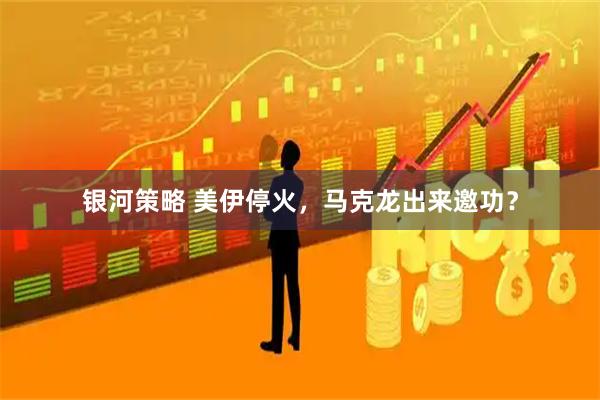 银河策略 美伊停火，马克龙出来邀功？