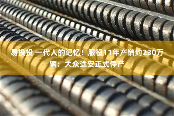 易投投 一代人的记忆!服役11年产销约230万辆:大众途安正式停产