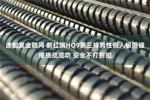 速配发金融网 新红旗HQ9第三排男性假人极限碰撞挑战成功 安全不打折扣