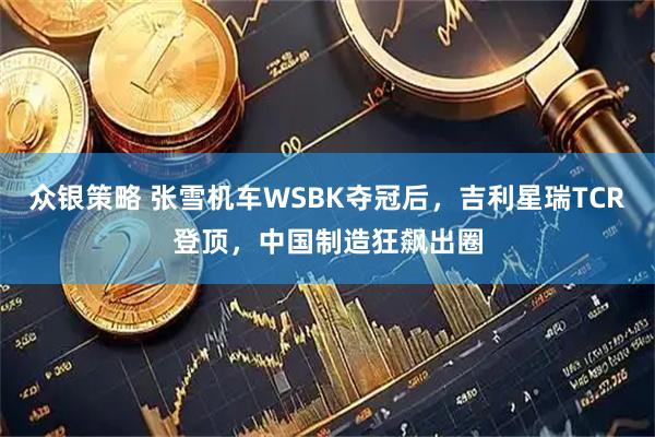 众银策略 张雪机车WSBK夺冠后，吉利星瑞TCR登顶，中国制造狂飙出圈