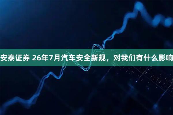 安泰证券 26年7月汽车安全新规，对我们有什么影响