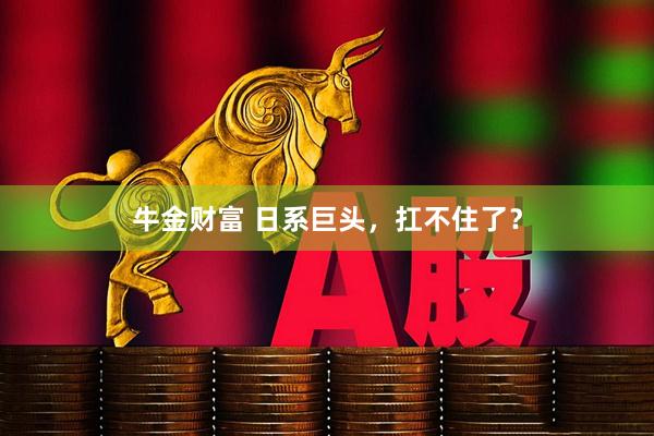牛金财富 日系巨头，扛不住了？